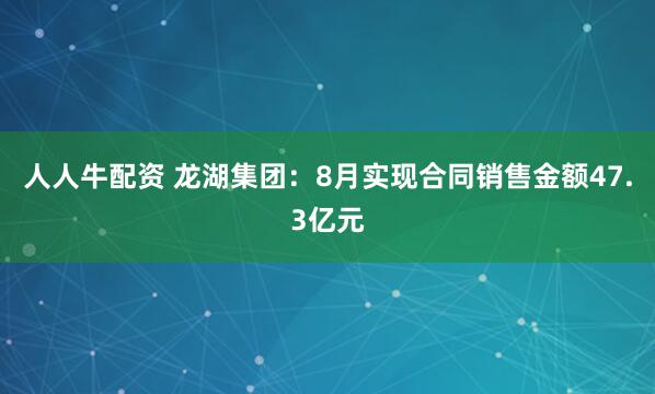 人人牛配资 龙湖集团：8月实现合同销售金额47.3亿元