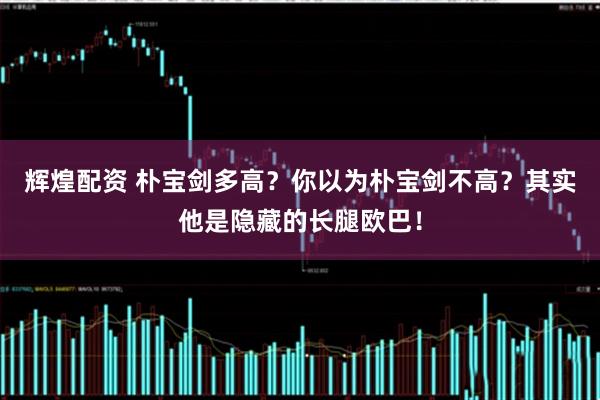辉煌配资 朴宝剑多高？你以为朴宝剑不高？其实他是隐藏的长腿欧巴！