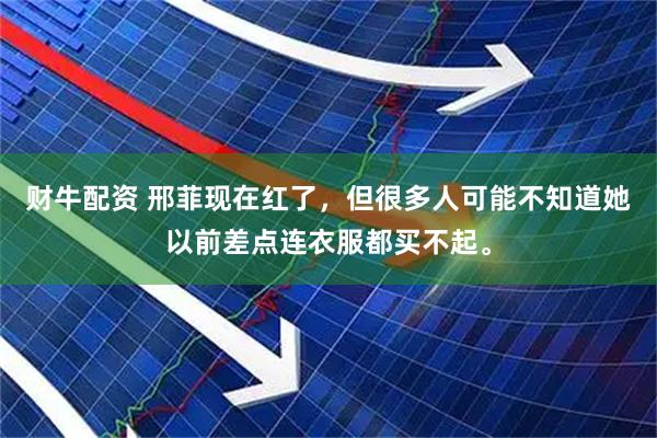 财牛配资 邢菲现在红了，但很多人可能不知道她以前差点连衣服都买不起。