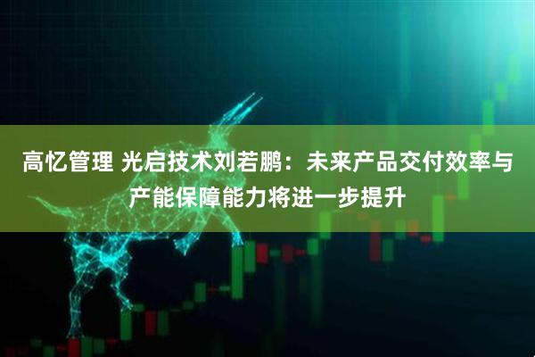 高忆管理 光启技术刘若鹏：未来产品交付效率与产能保障能力将进一步提升