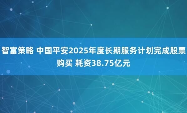 智富策略 中国平安2025年度长期服务计划完成股票购买 耗资38.75亿元