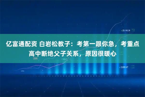 亿富通配资 白岩松教子：考第一跟你急，考重点高中断绝父子关系，原因很暖心