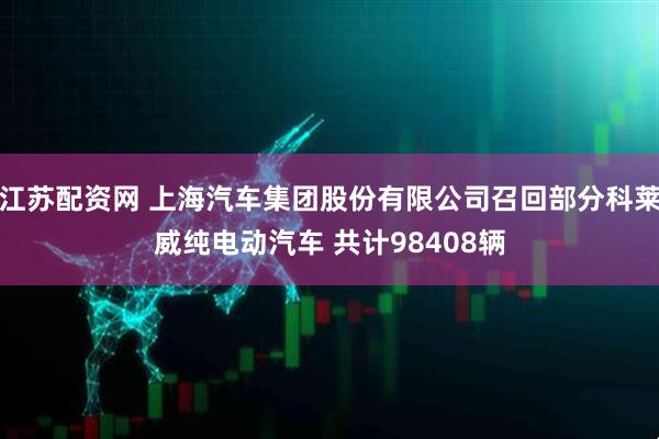 江苏配资网 上海汽车集团股份有限公司召回部分科莱威纯电动汽车 共计98408辆