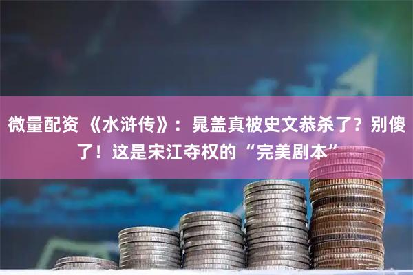 微量配资 《水浒传》：晁盖真被史文恭杀了？别傻了！这是宋江夺权的 “完美剧本”