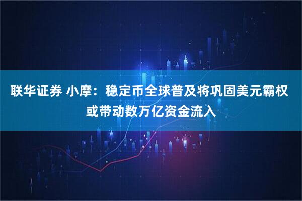 联华证券 小摩：稳定币全球普及将巩固美元霸权 或带动数万亿资金流入