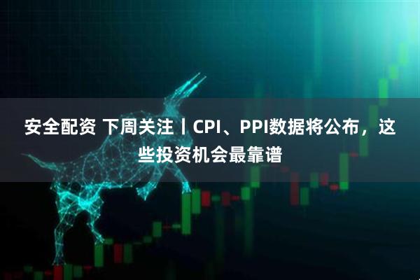 安全配资 下周关注丨CPI、PPI数据将公布，这些投资机会最靠谱