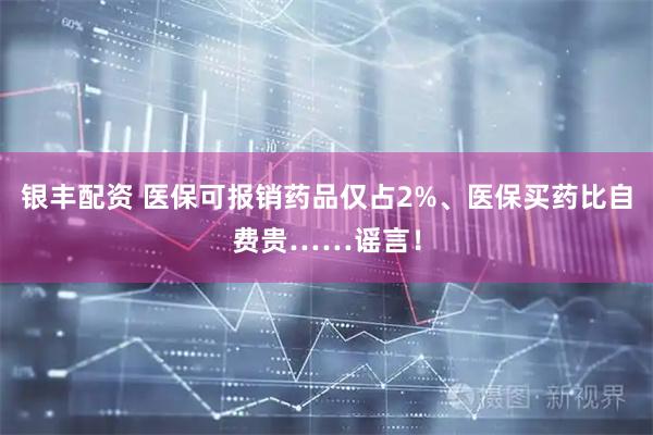 银丰配资 医保可报销药品仅占2%、医保买药比自费贵……谣言！