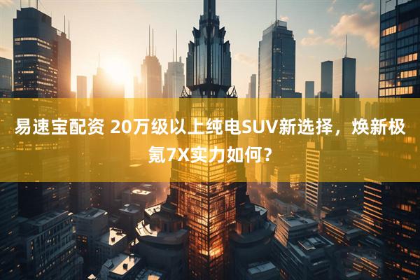易速宝配资 20万级以上纯电SUV新选择，焕新极氪7X实力如何？