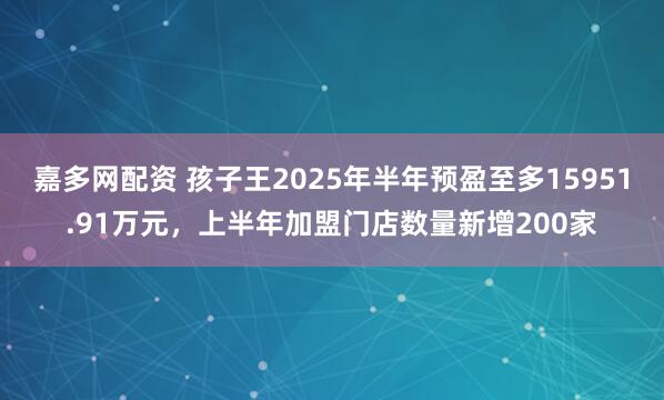 嘉多网配资 孩子王2025年半年预盈至多15951.91万元,上半年加盟门店数量新增200家