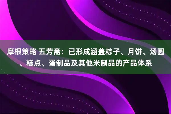 摩根策略 五芳斋：已形成涵盖粽子、月饼、汤圆、糕点、蛋制品及其他米制品的产品体系