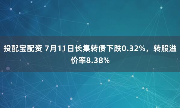 投配宝配资 7月11日长集转债下跌0.32%，转股溢价率8.38%