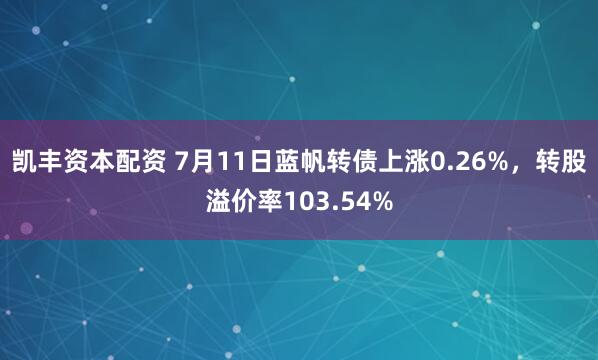凯丰资本配资 7月11日蓝帆转债上涨0.26%，转股溢价率103.54%