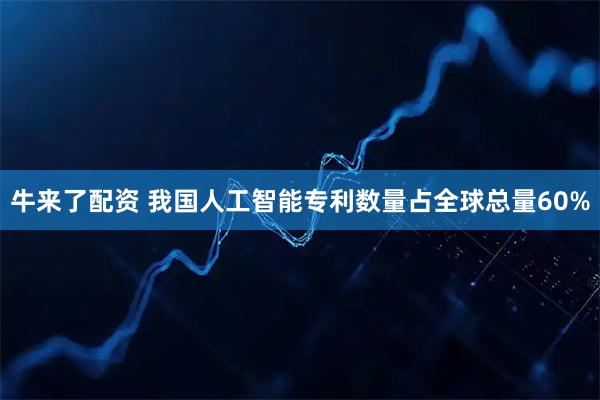 牛来了配资 我国人工智能专利数量占全球总量60%