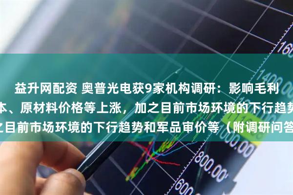 益升网配资 奥普光电获9家机构调研：影响毛利率的主要因素有人工成本、原材料价格等上涨，加之目前市场环境的下行趋势和军品审价等（附调研问答）