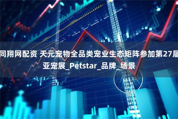 同翔网配资 天元宠物全品类宠业生态矩阵参加第27届亚宠展_Petstar_品牌_场景