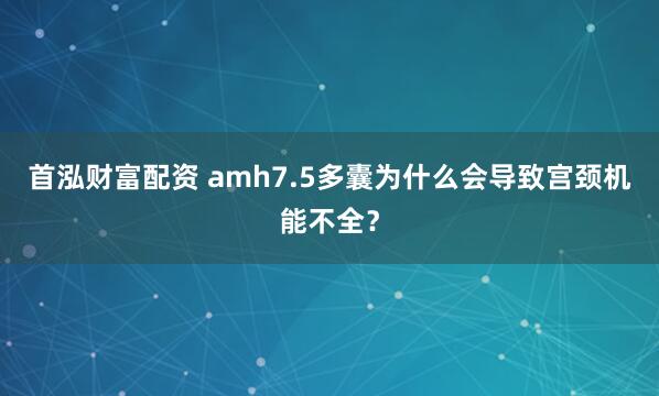 首泓财富配资 amh7.5多囊为什么会导致宫颈机能不全?