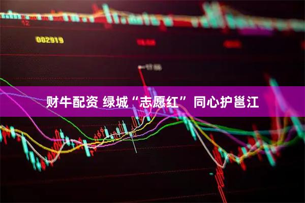 财牛配资 绿城“志愿红” 同心护邕江