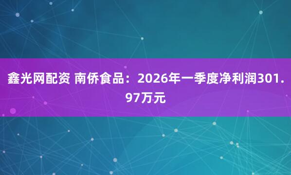 鑫光网配资 南侨食品：2026年一季度净利润301.97万元